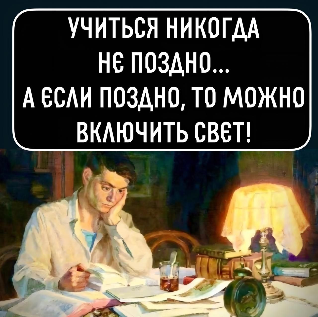 УЧИТЬСЯ НИКОГДА НЕ ПОЗДНО... А ЕСЛИ ПОЗДНО, ТО МОЖНО ВКЛЮЧИТЬ СВЕТ!