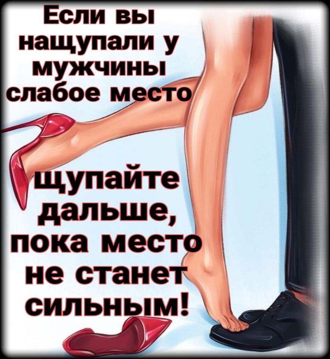 Если вы нащупали у мужчины слабое место щупайте дальше, пока место не станет сильным!