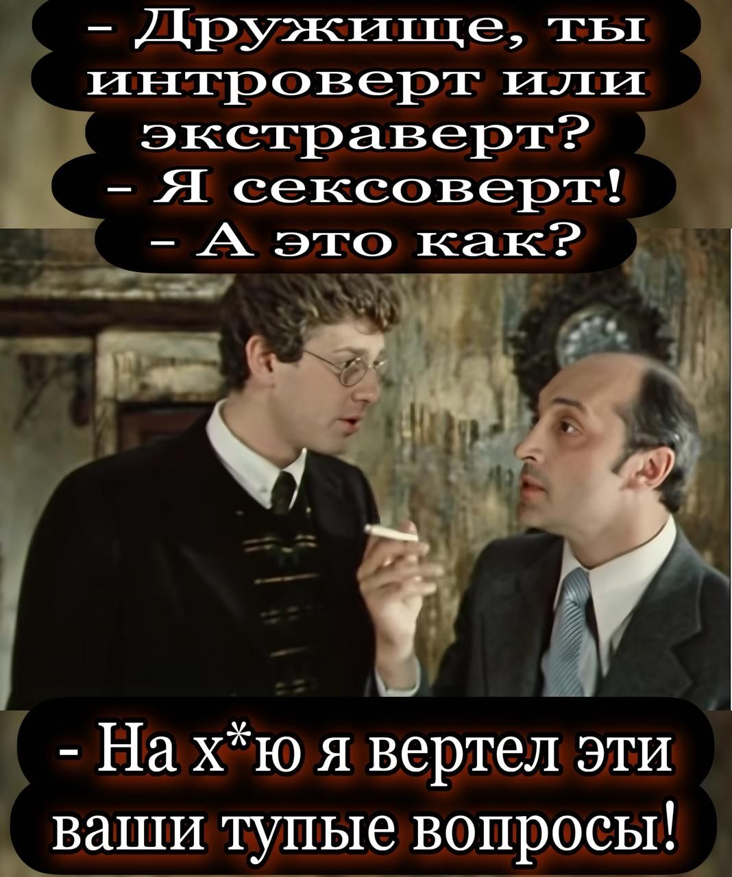 Дружище, ты интроверт или экстраверт?
- Я сексоверд!
- А это как?
- На х*ю я вертел эти ваши тупые вопросы!