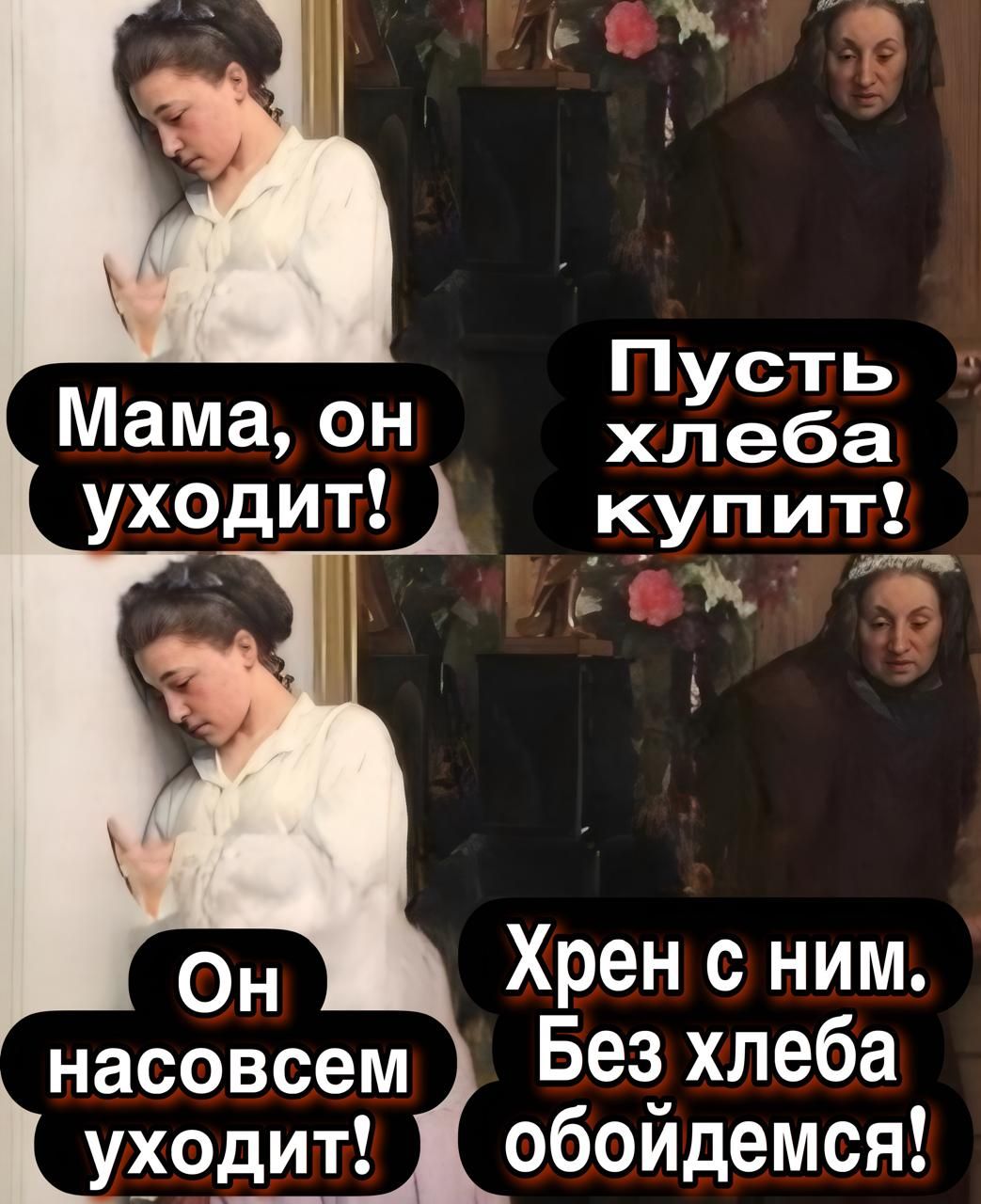 Мама, он уходит!
Пусть хлеба купит!
Он насовсем уходит!
Хрен с ним. Без хлеба обойдёмся!
