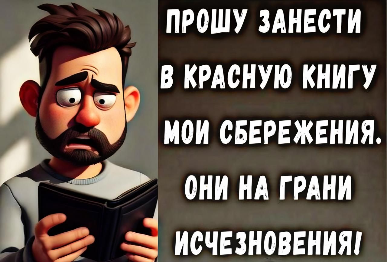 ПРОШУ ЗАНЕСТИ В КРАСНУЮ КНИГУ МОИ СБЕРЕЖЕНИЯ. ОНИ НА ГРАНИ ИСЧЕЗНОВЕНИЯ!
