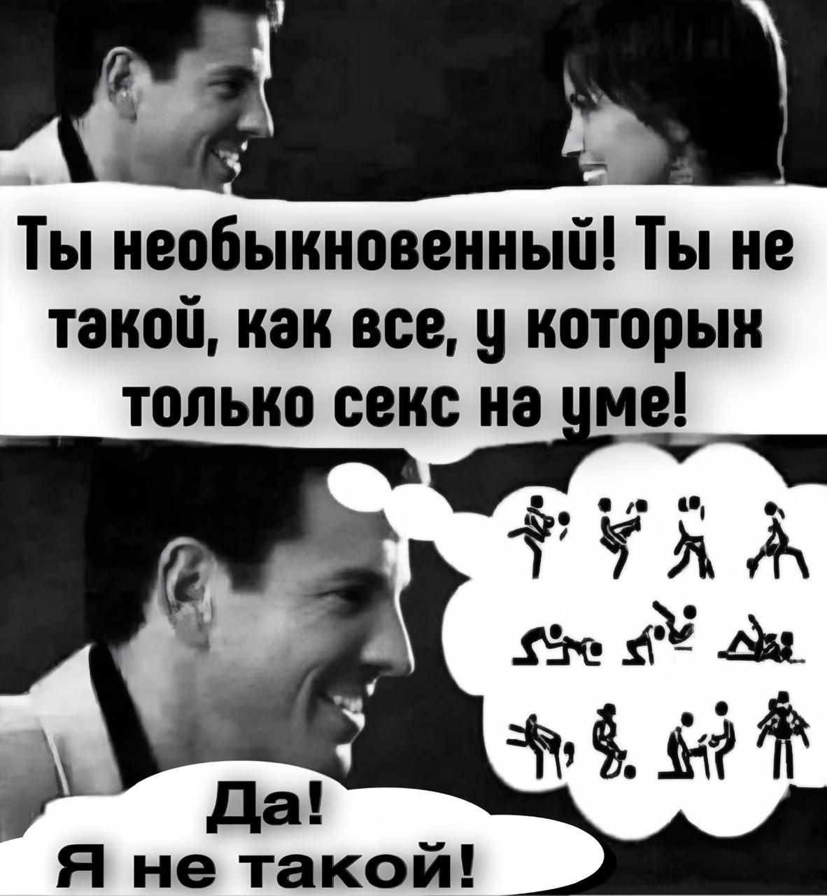 Ты необыкновенный! Ты не такой, как все, у которых только секс на уме! Да! Я не такой!