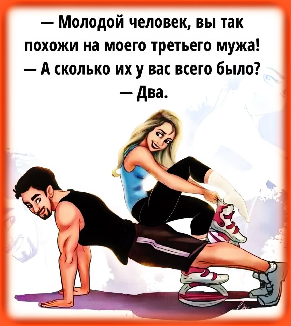 — Молодой человек, вы так похожи на моего третьего мужа!
— А сколько их у вас всего было?
— Два.
