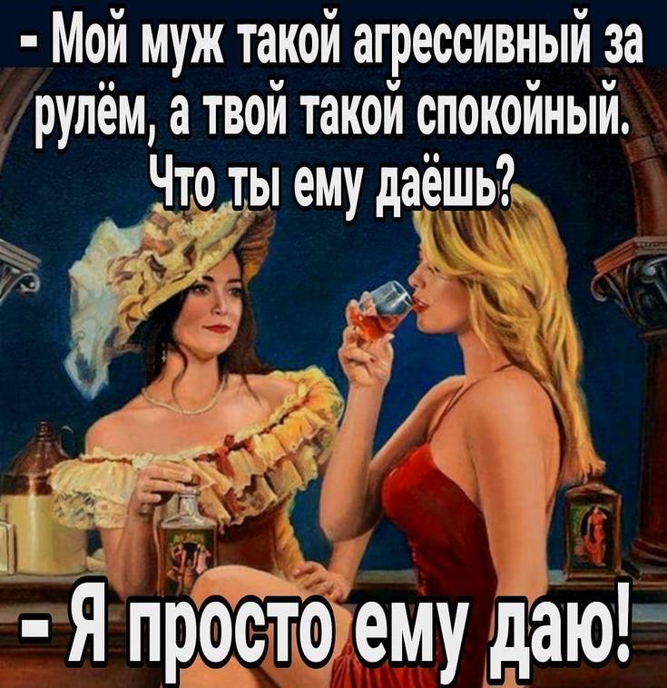 - Мой муж такой агрессивный за рулём, а твой такой спокойный. Что ты ему даёшь? 
- Я просто ему даю!