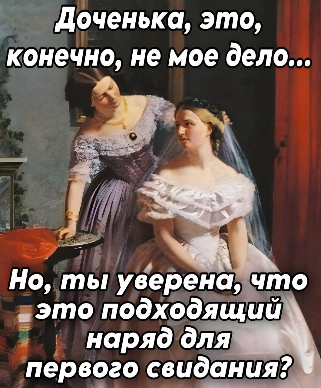 Доченька, это, конечно, не мое дело... Но, ты уверена, что это подходящий наряд для первого свидания?