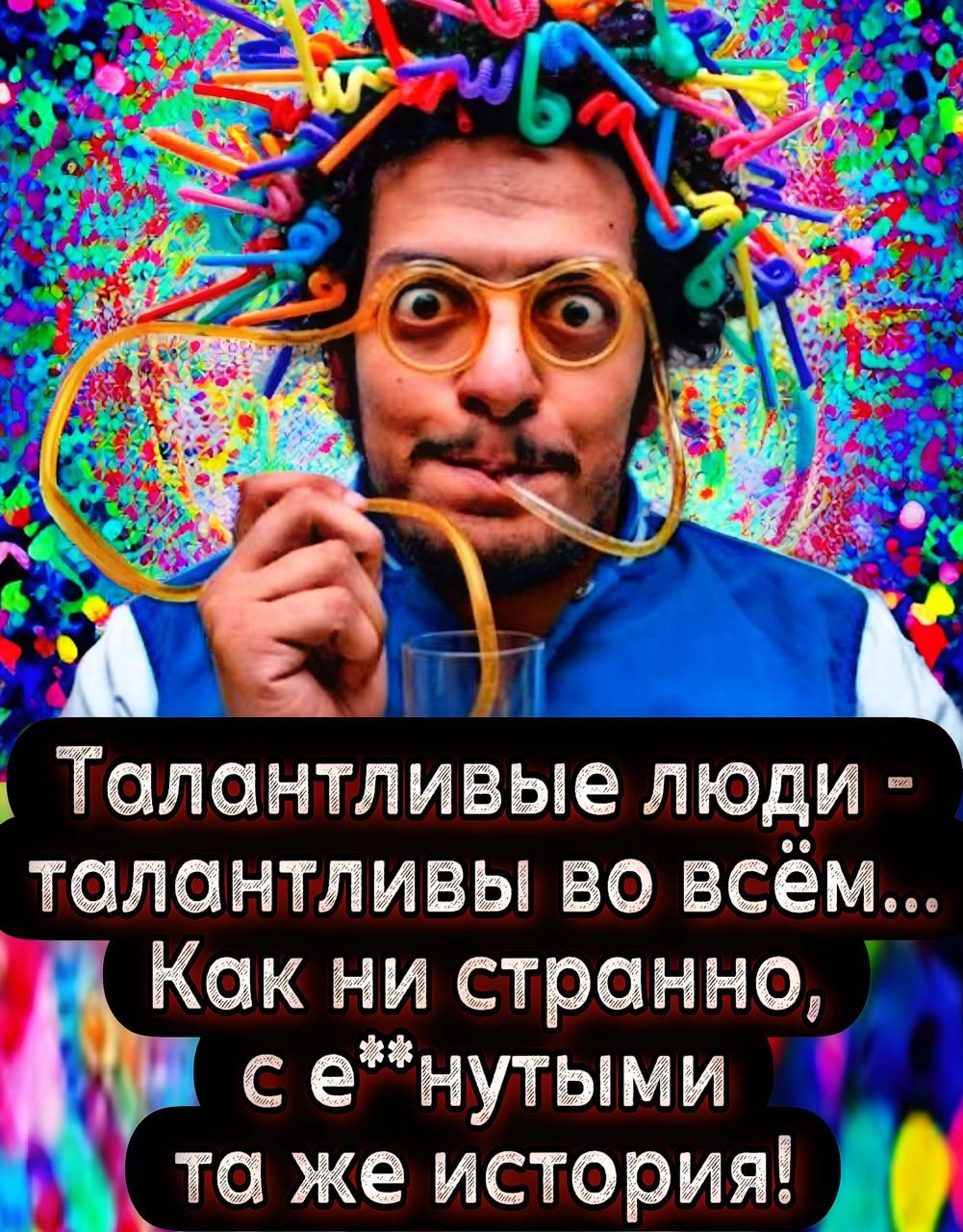 Талантливые люди - талантливы во всём... Как ни странно, с е**нутыми та же история!