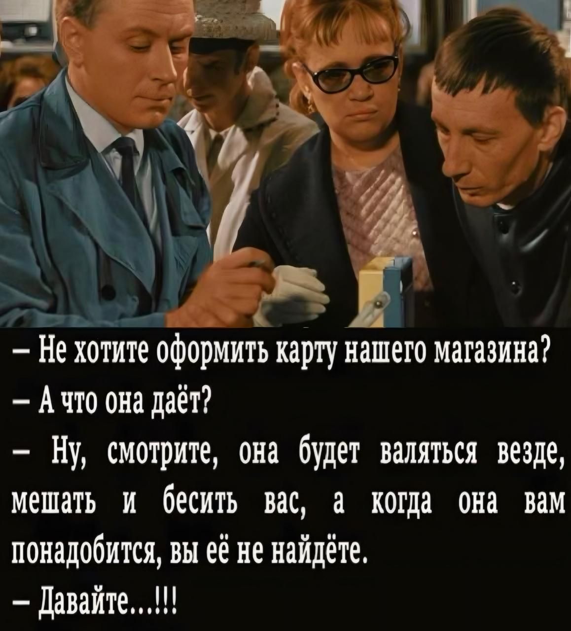 — Не хотите оформить карту нашего магазина?
— А что она даёт?
— Ну, смотрите, она будет валяться везде, мешать и бесить вас, а когда она вам понадобится, вы её не найдёте.
— Давайте...!!!