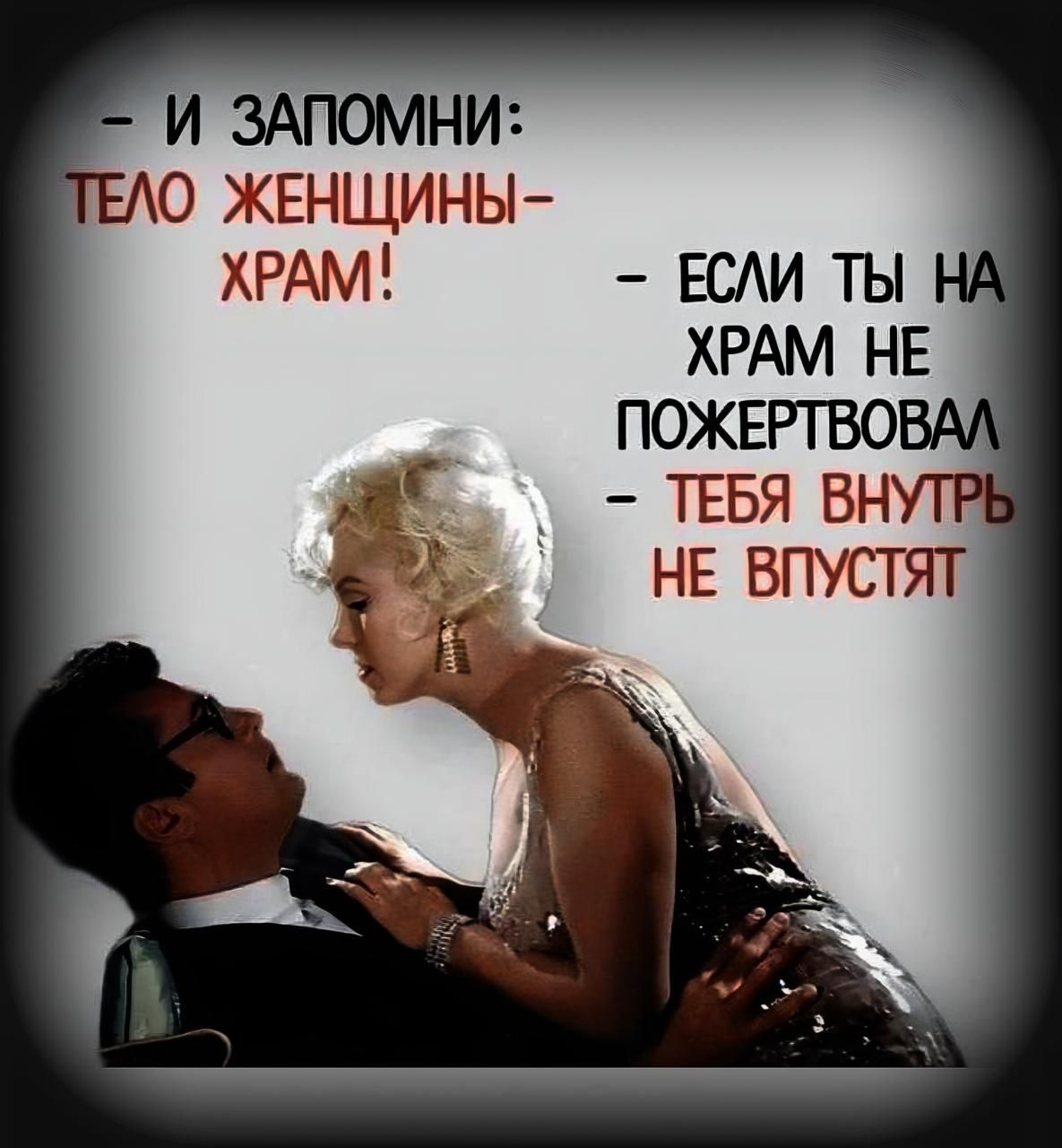 - И запомни:  
ТЕЛО ЖЕНЩИНЫ - ХРАМ!  
- ЕСЛИ ТЫ НА ХРАМ НЕ ПОЖЕРТВОВАЛ  
- ТЕБЯ ВНУТРЬ НЕ ВПУСТЯТ