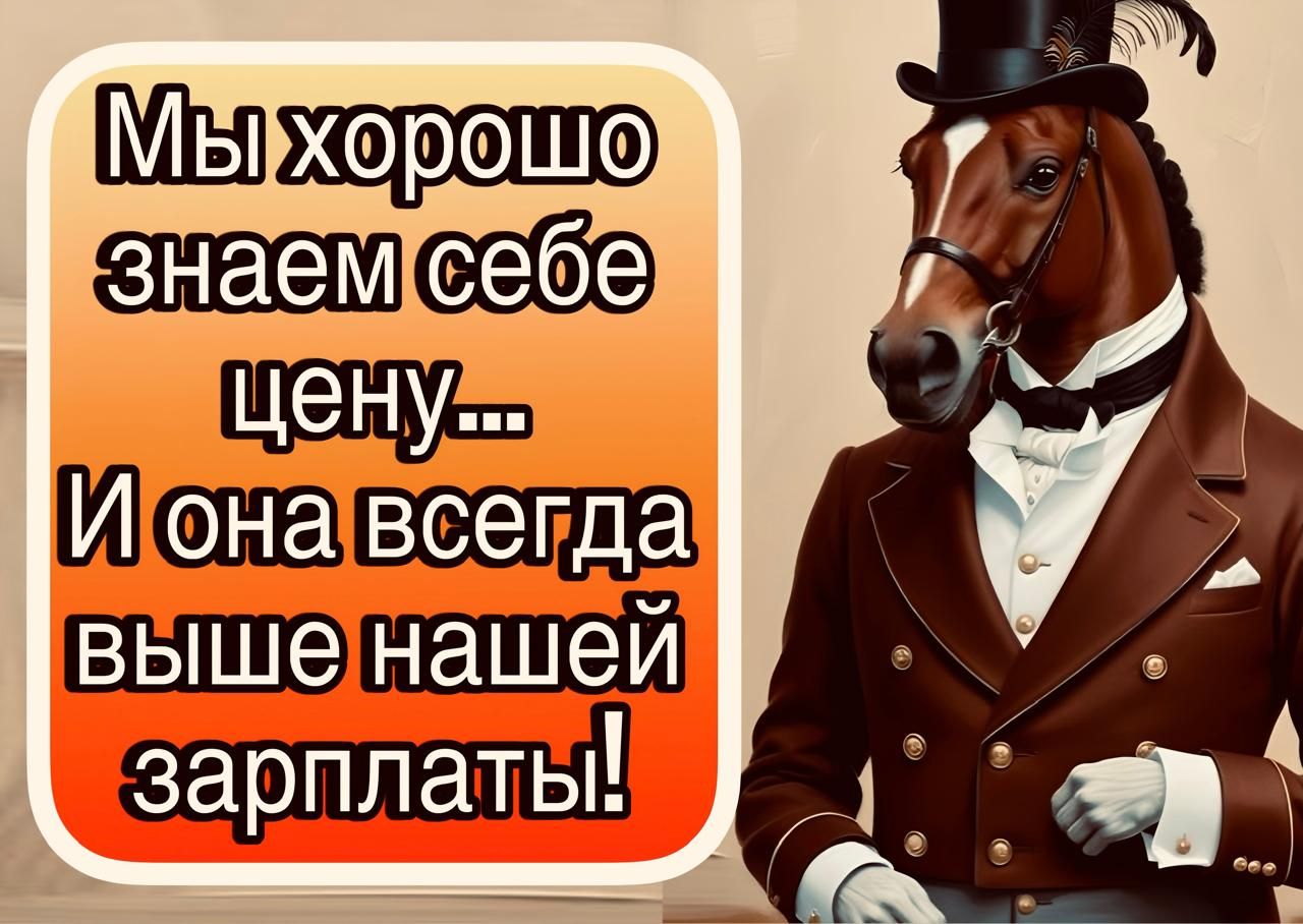 Мы хорошо знаем себе цену... И она всегда выше нашей зарплаты!