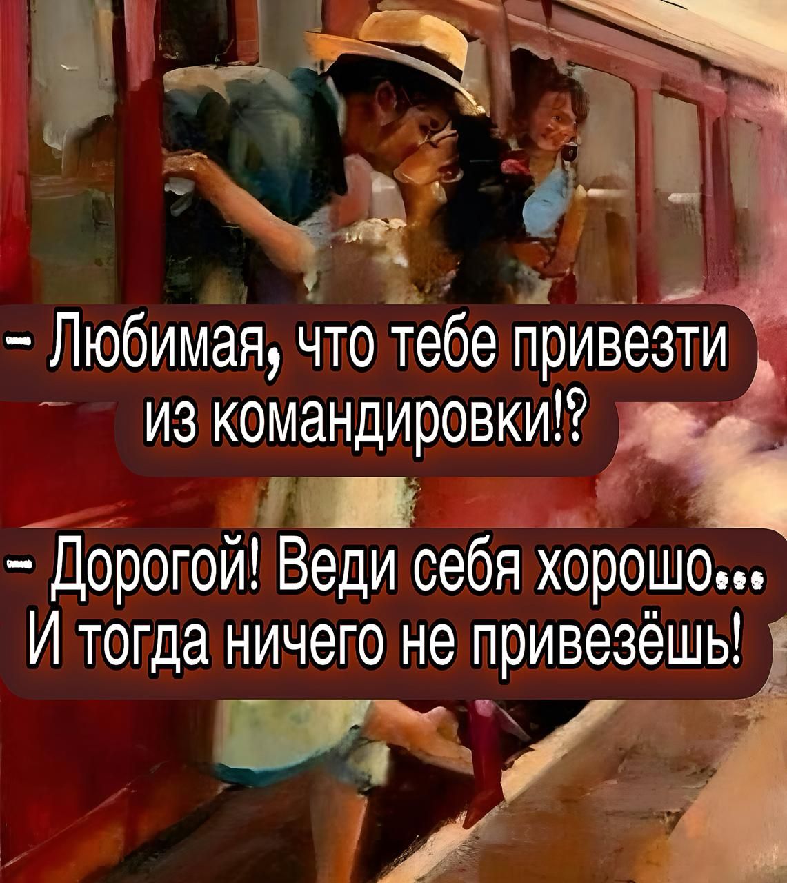 — Любимая, что тебе привезти из командировки!?  — Дорогой! Веди себя хорошо... И тогда ничего не привезёшь!