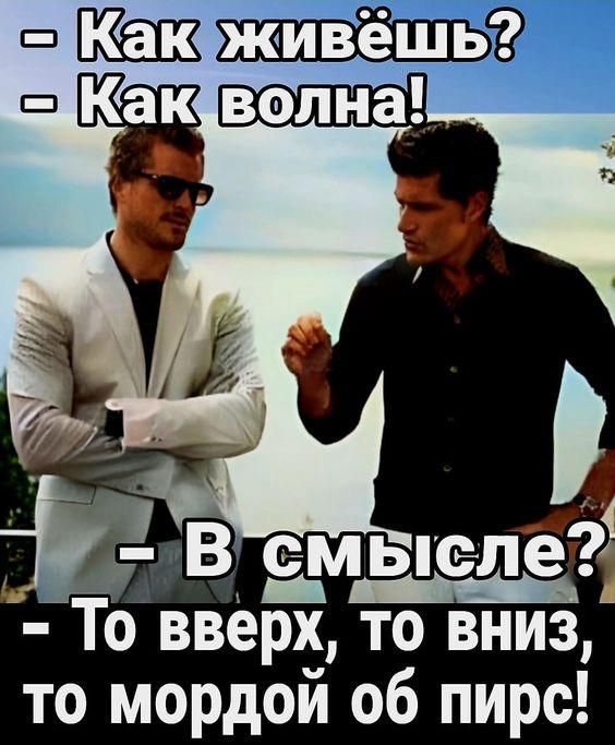 - Как живёшь?  - Как волна!  - В смысле?  - То вверх, то вниз, то мордой об пирс!