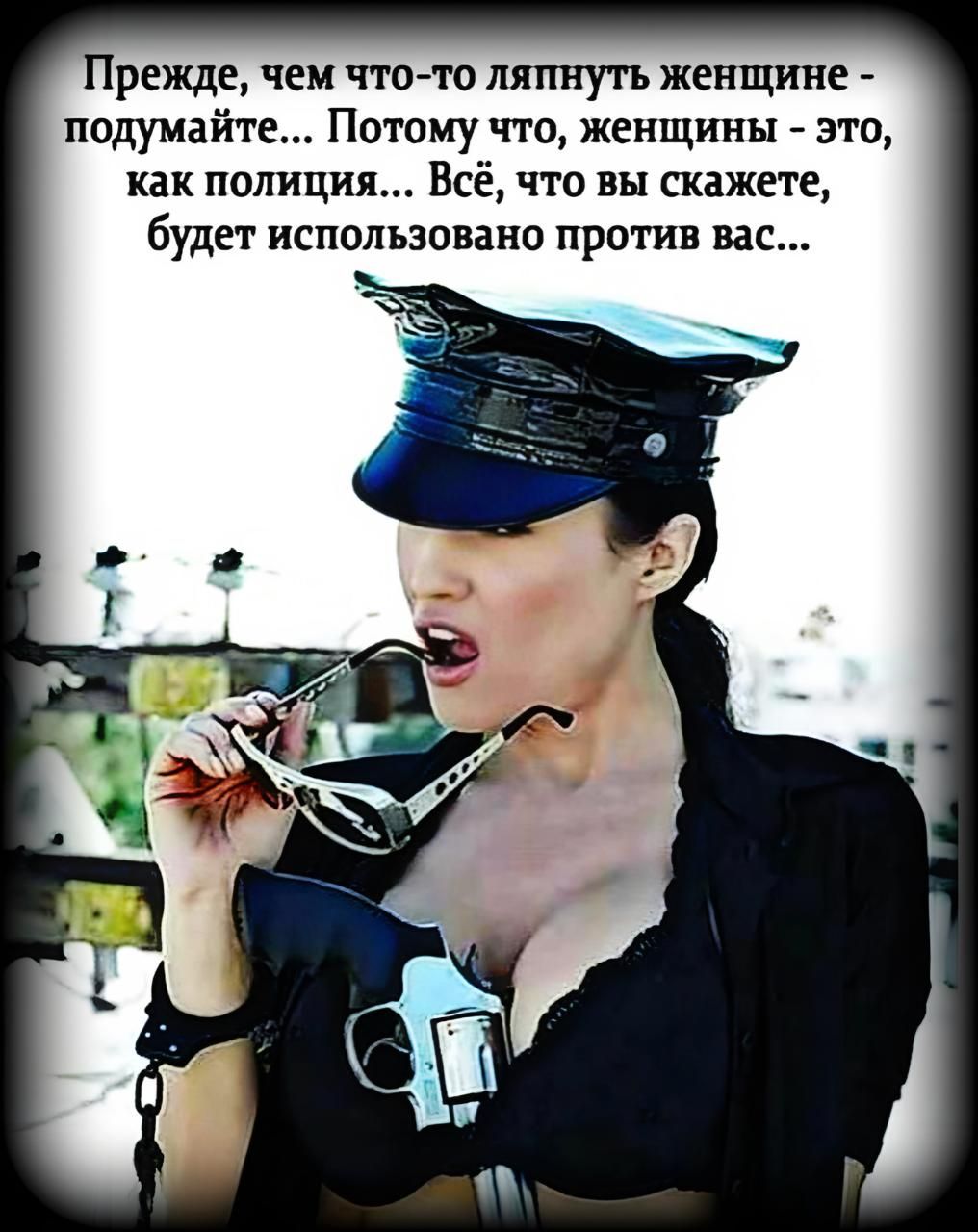 Прежде, чем что-то ляпнуть женщине - подумайте... Потому что, женщины - это, как полиция... Всё, что вы скажете, будет использовано против вас...