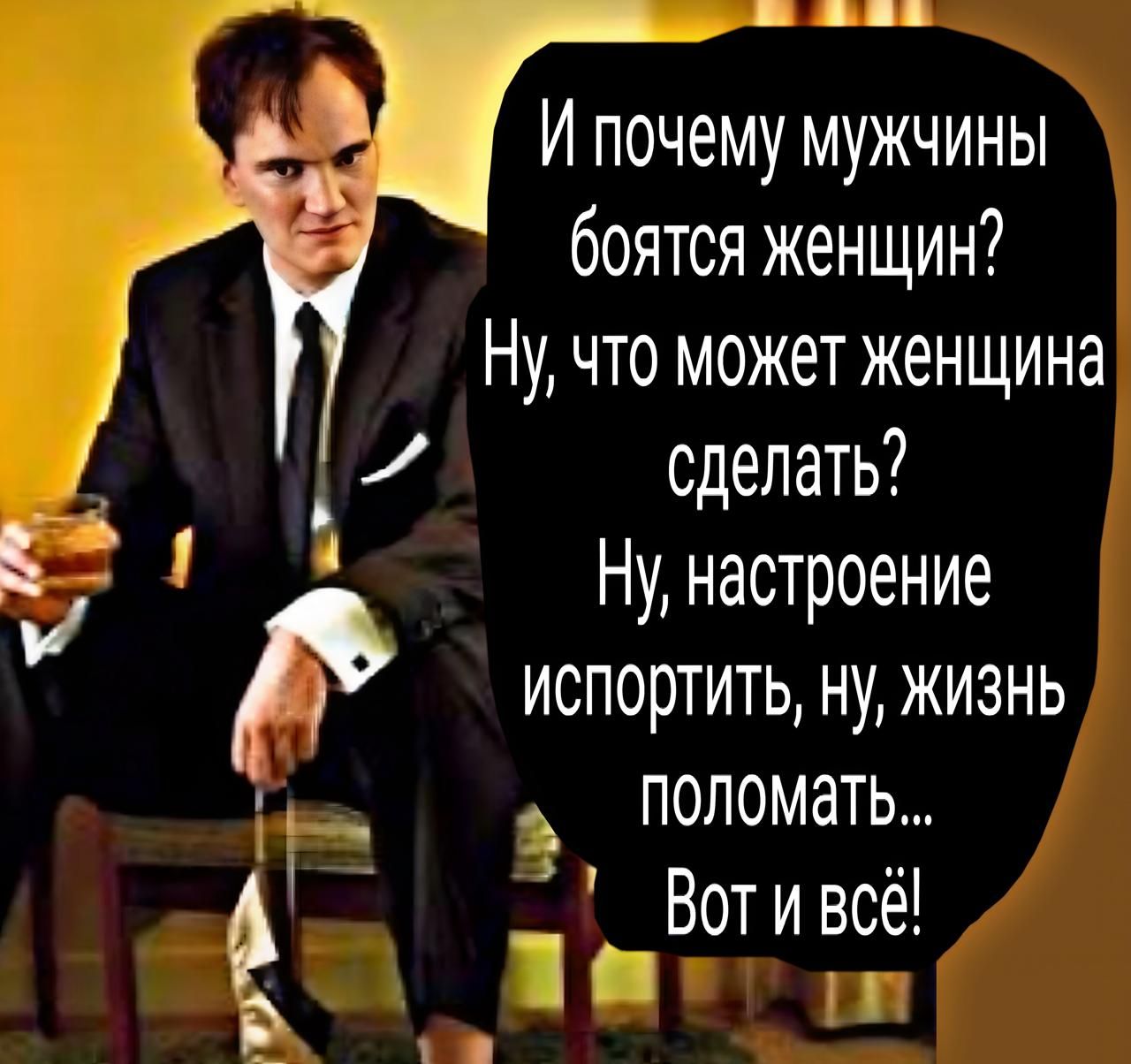 И почему мужчины боятся женщин? Ну, что может женщина сделать? Ну, настроение испортить, ну, жизнь поломать... Вот и всё!