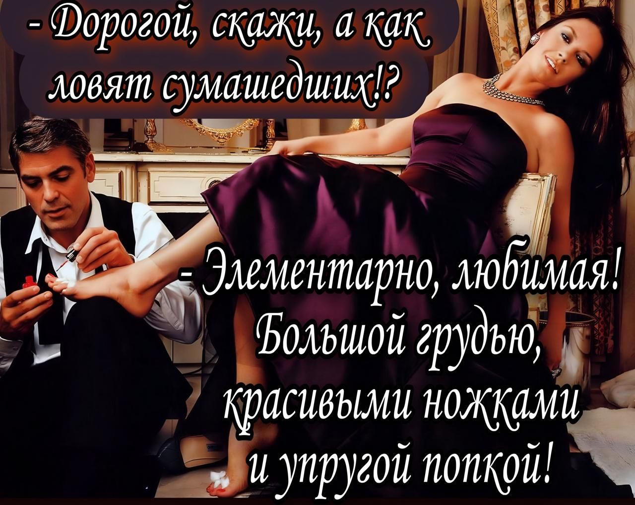 Дорогой, скажи, а как ловят сумасшедших!? - Элементарно, любимая! Большой грудью, красивыми ножками и упругой попкой!