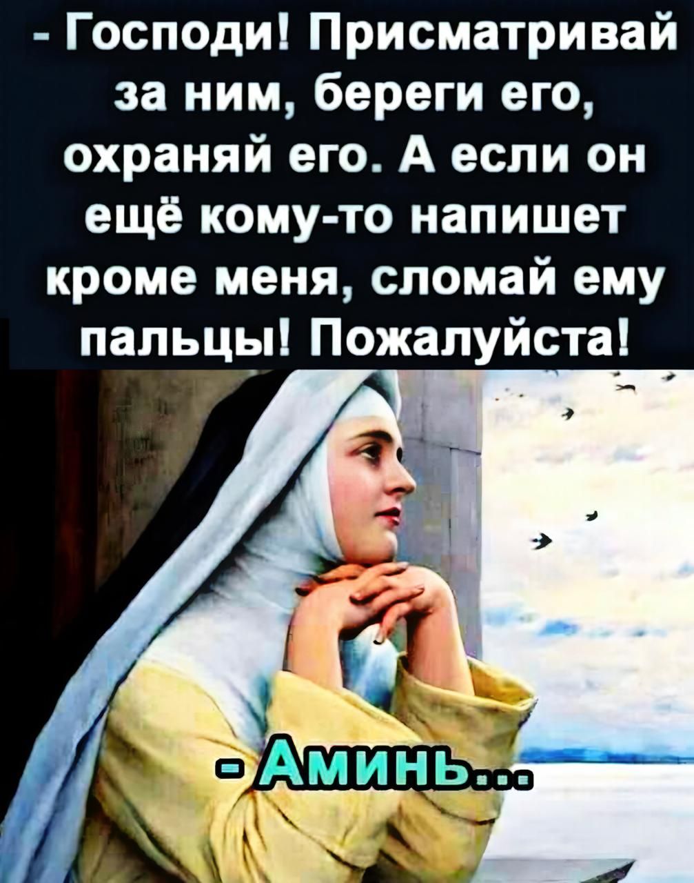 - Господи! Присматривай за ним, береги его, охраняй его. А если он ещё кому-то напишет кроме меня, сломай ему пальцы! Пожалуйста!
- Аминь...