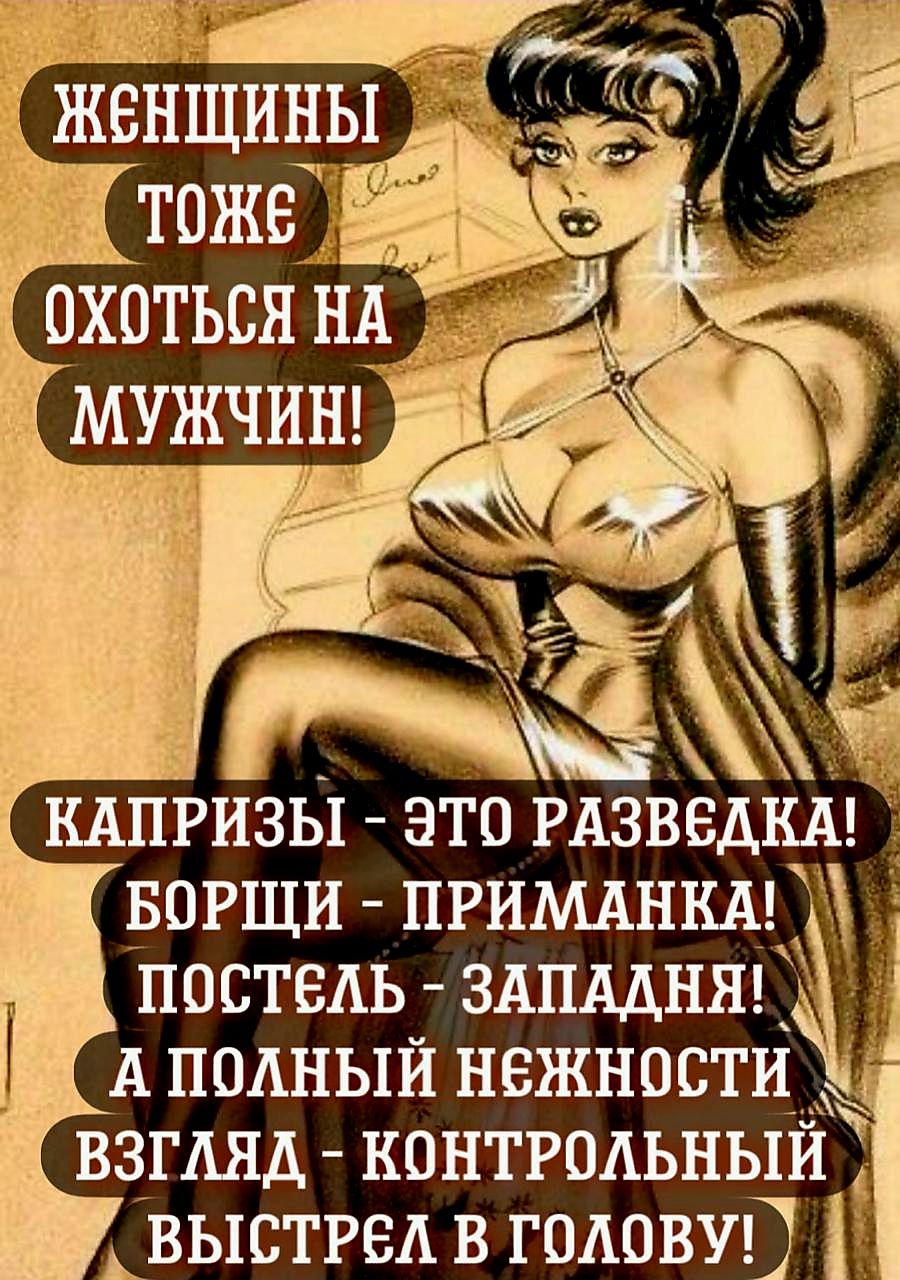 ЖЕНЩИНЫ ТОЖЕ ОХОТЬСЯ НА МУЖЧИН! КАПРЫЗЫ - ЭТО РАЗВЕДКА! БОРЩИ - ПРИМАНКА! ПОСТЕЛЬ - ЗАПАДНЯ! А ПОЛНЫЙ НЕЖНОСТИ ВЗГЛЯД - КОНТРОЛЬНЫЙ ВЫСТРЕЛ В ГОЛОВУ!
