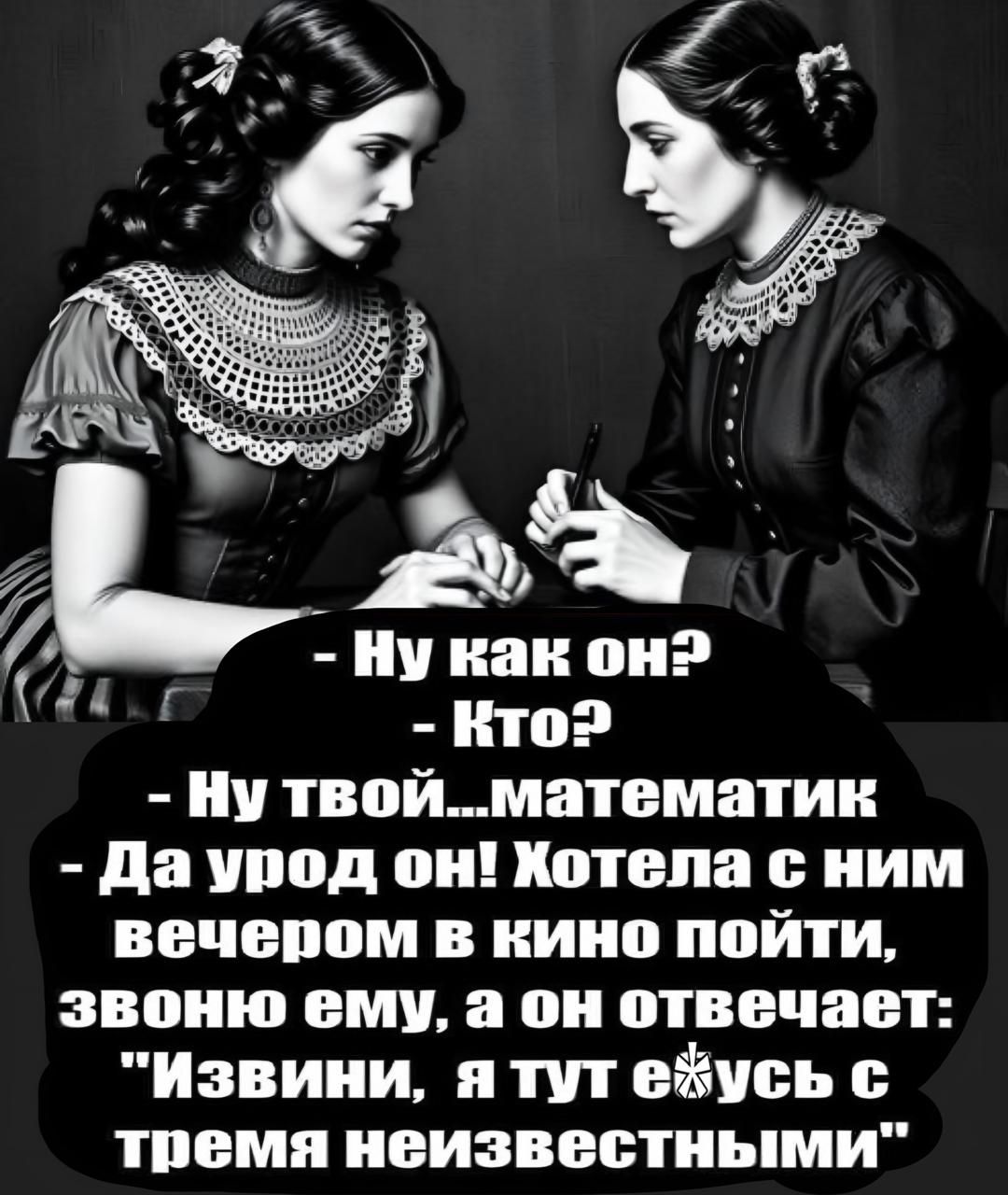– Ну как он?  
– Кто?  
– Ну твой…математик  
– Да урод он! Хотела с ним вечером в кино пойти, звону ему, а он отвечает: 