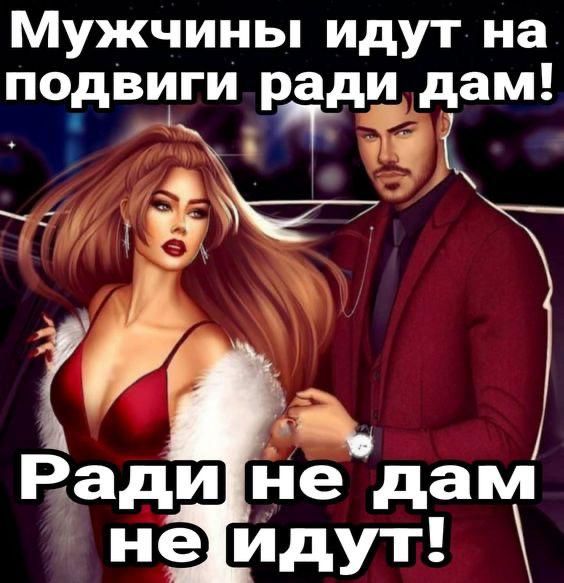 Мужчины идут на подвиги ради дам! Ради не дам не идут!