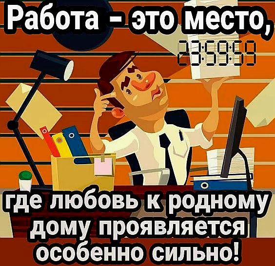 Работа - это место,
где любовь к родному
дому проявляется
особенно сильно!
