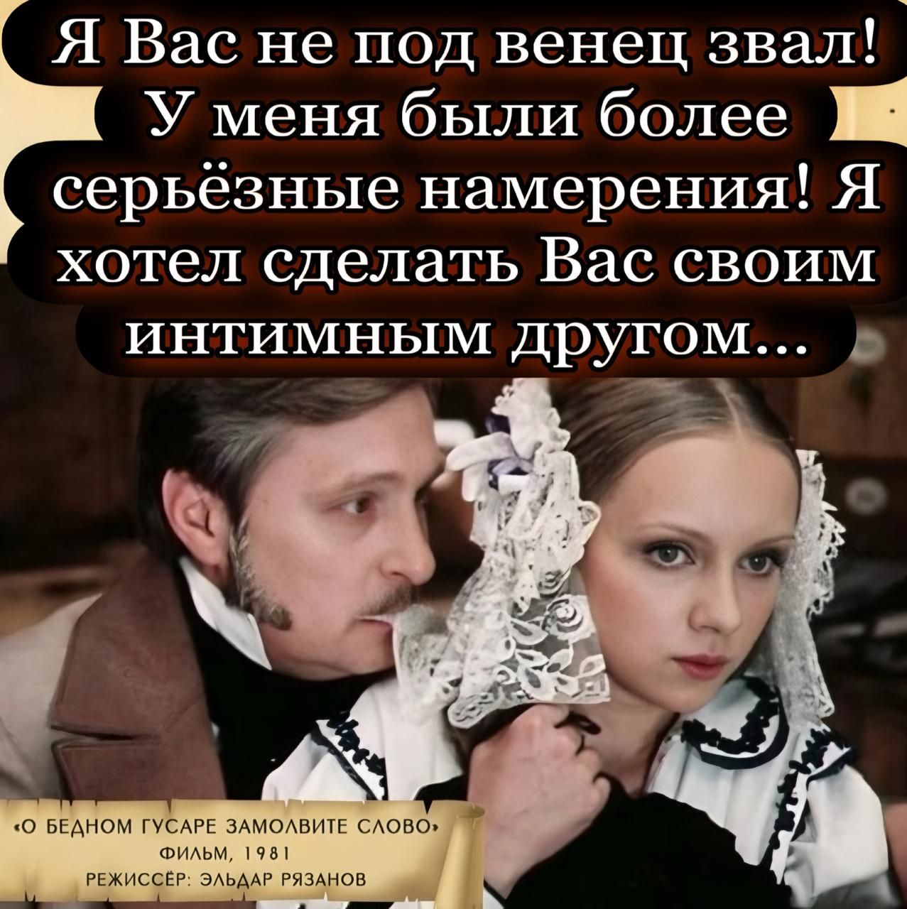 Я Вас не под венец звал! У меня были более серьёзные намерения! Я хотел сделать Вас своим интимным другом...