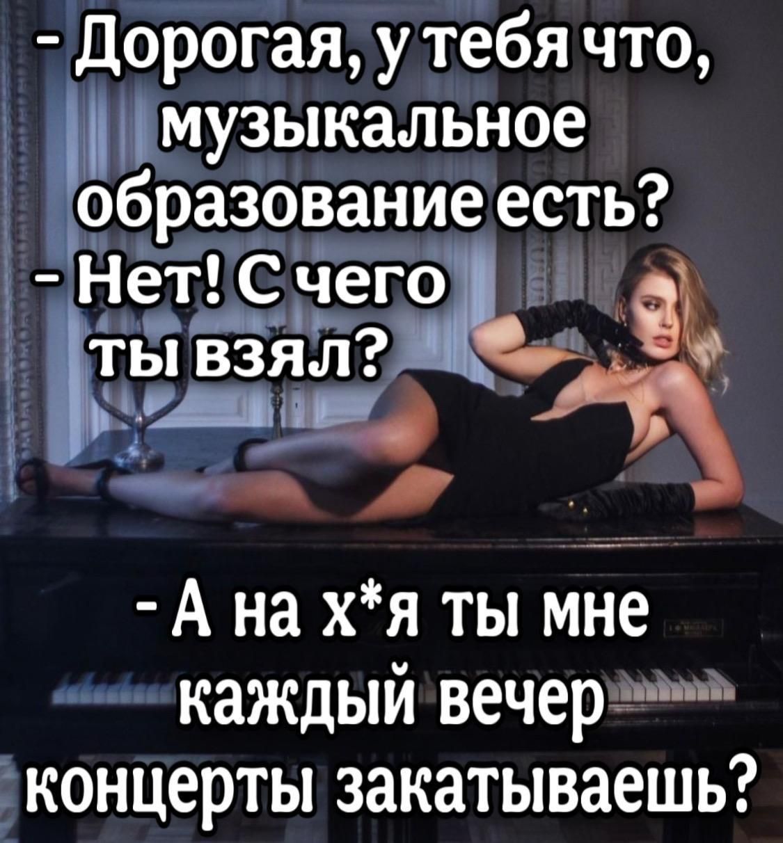 Дорогая, у тебя что, музыкальное образование есть? - Нет! С чего ты взял? - А на х*я ты мне каждый вечер концерты закатываешь?