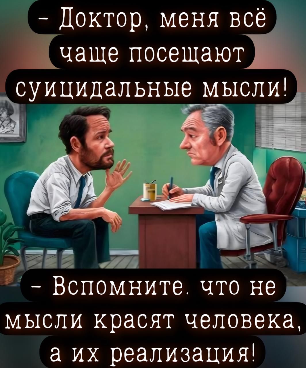 – Доктор, меня всё чаще посещают суицидальные мысли!  – Вспомните, что не мысли красят человека, а их реализации!