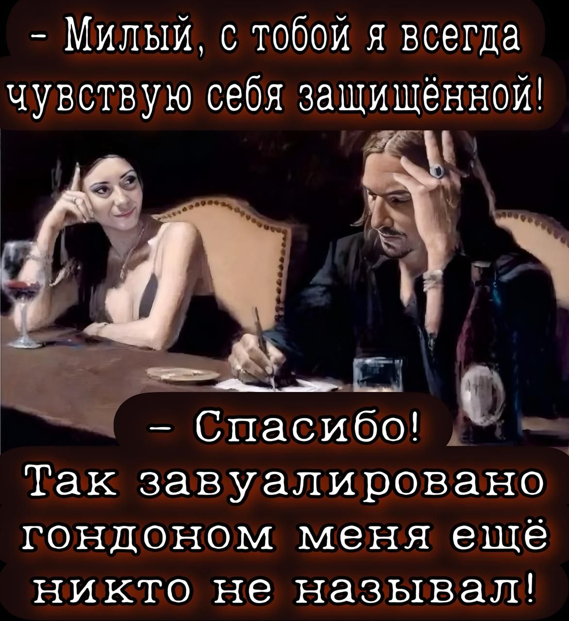- Милый, с тобой я всегда чувствую себя защищённой!
- Спасибо! Так завуалировано гондоном меня ещё никто не называл!