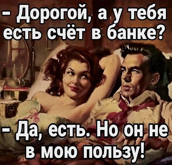 - Дорогой, а у тебя есть счёт в банке?
- Да, есть. Но он не в мою пользу!