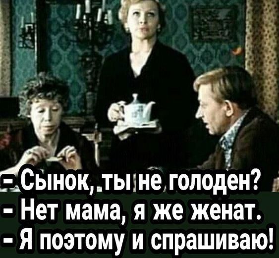 Сынок, ты не голоден? Нет мама, я же женат. Я поэтому и спрашиваю!