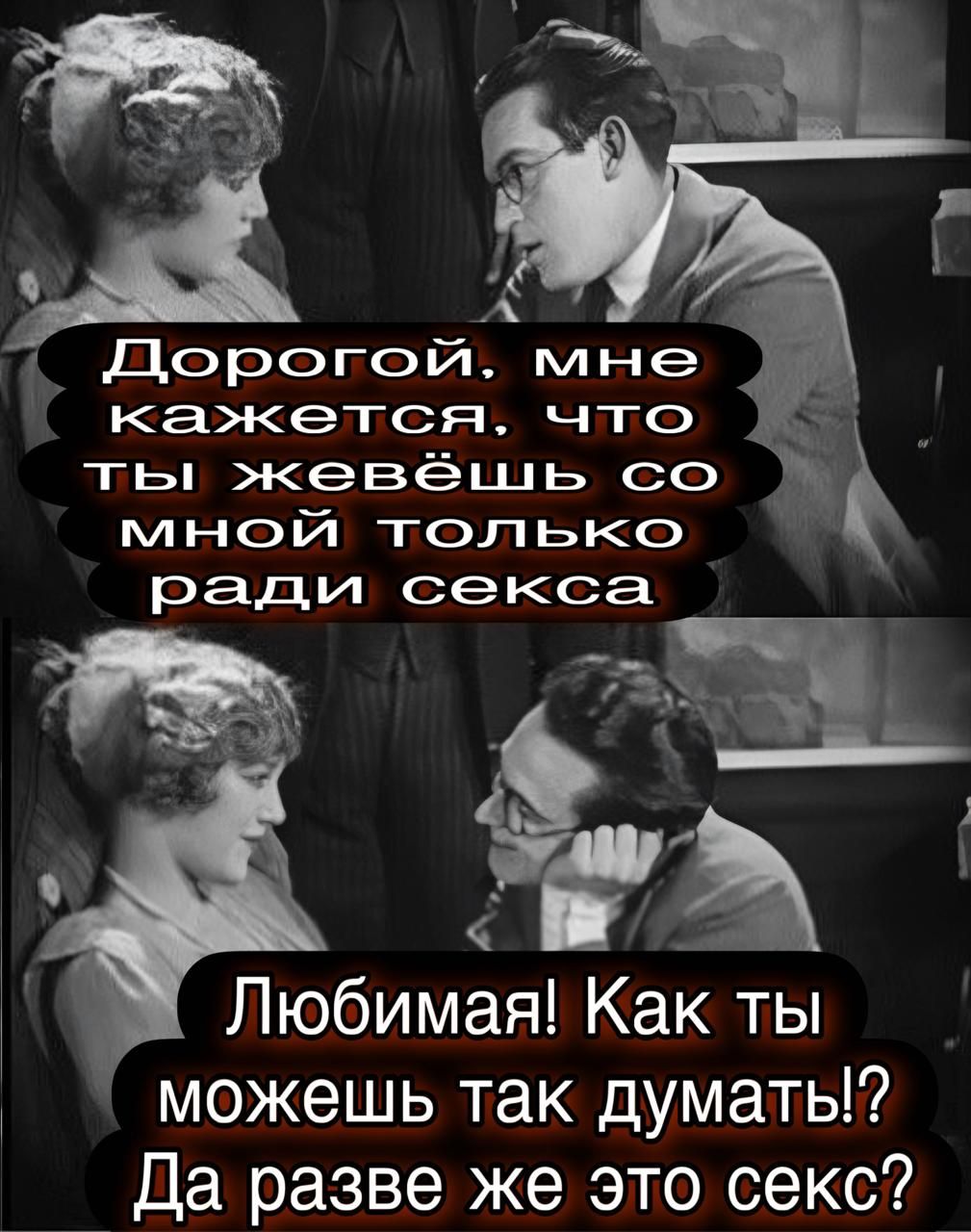 Дорогой, мне кажется, что ты живёшь со мной только ради секса. Любимая! Как ты можешь так думать!? Да разве же это секс?