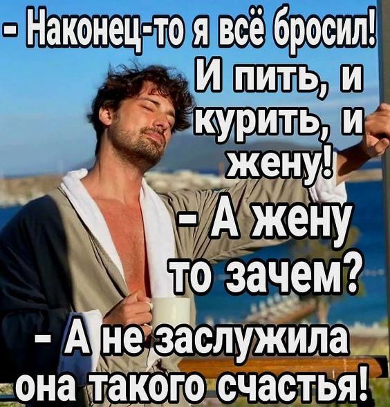 - Наконец-то я всё бросил! И пить, и курить, и жену!
- А жену то зачем?
- А не заслужила она такого счастья!