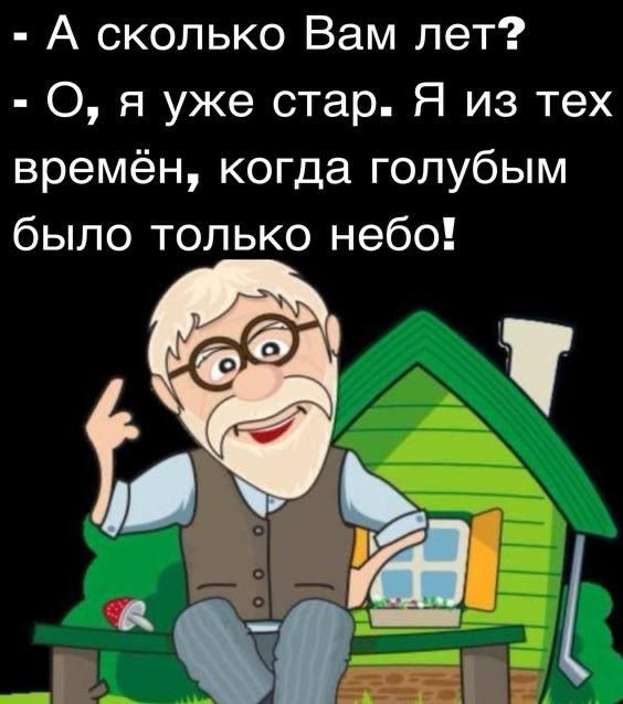 А сколько Вам лет? - О, я уже стар. Я из тех времён, когда голубым было только небо!