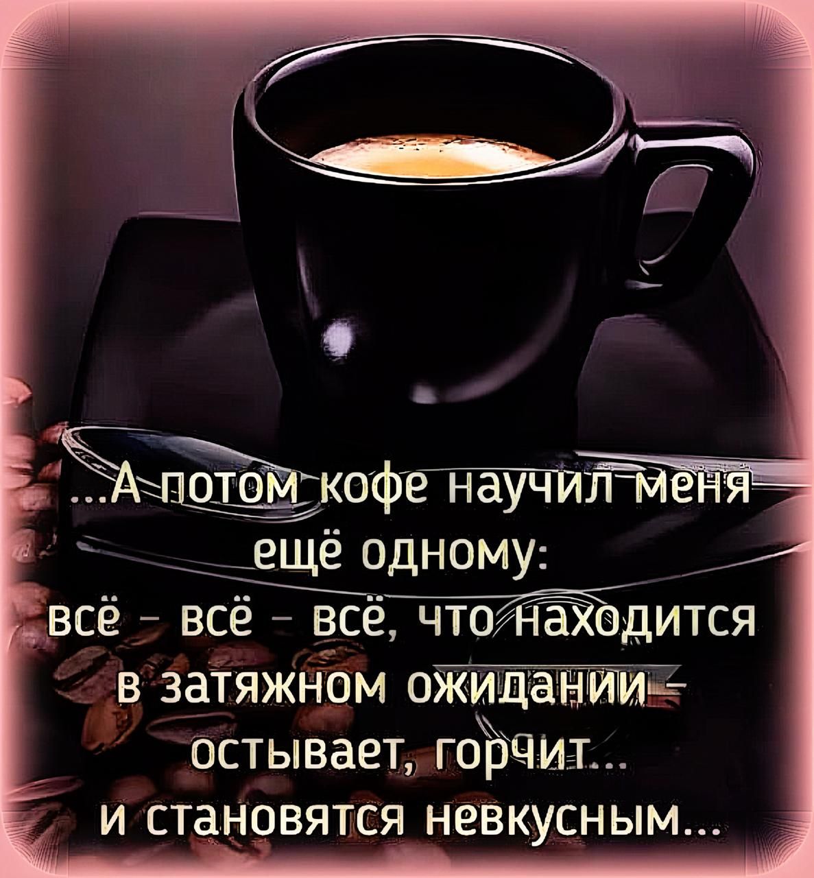 ...А потом кофе научил меня ещё одному: всё – всё – всё, что находится в затянном ожидании, остывает, горчит... и становится невкусным...