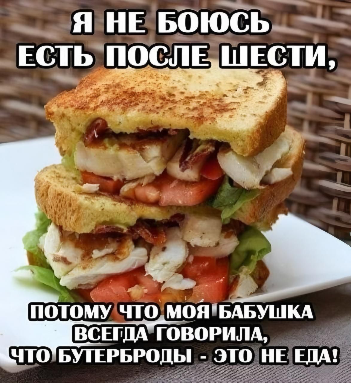 Я НЕ БОЮСЬ ЕСТЬ ПОСЛЕ ШЕСТИ, ПОТОМУ ЧТО МОЯ БАБУШКА ВСЕГДА ГОВОРИЛА, ЧТО БУТЕРБРОДЫ - ЭТО НЕ ЕДА!