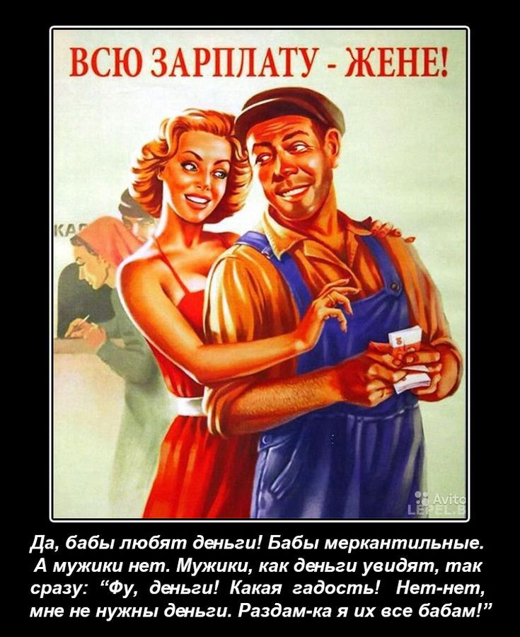 ВСЮ ЗАРПЛАТУ - ЖЕНЕ!
Да, баби любят деньги! Бабы меркантильные. А мужики нет. Мужики, как деньги увидят, так сразу: “Фу, деньги! Какая гадость! Нет-нет, мне не нужны деньги. Раздам-ка я их все бабам!”