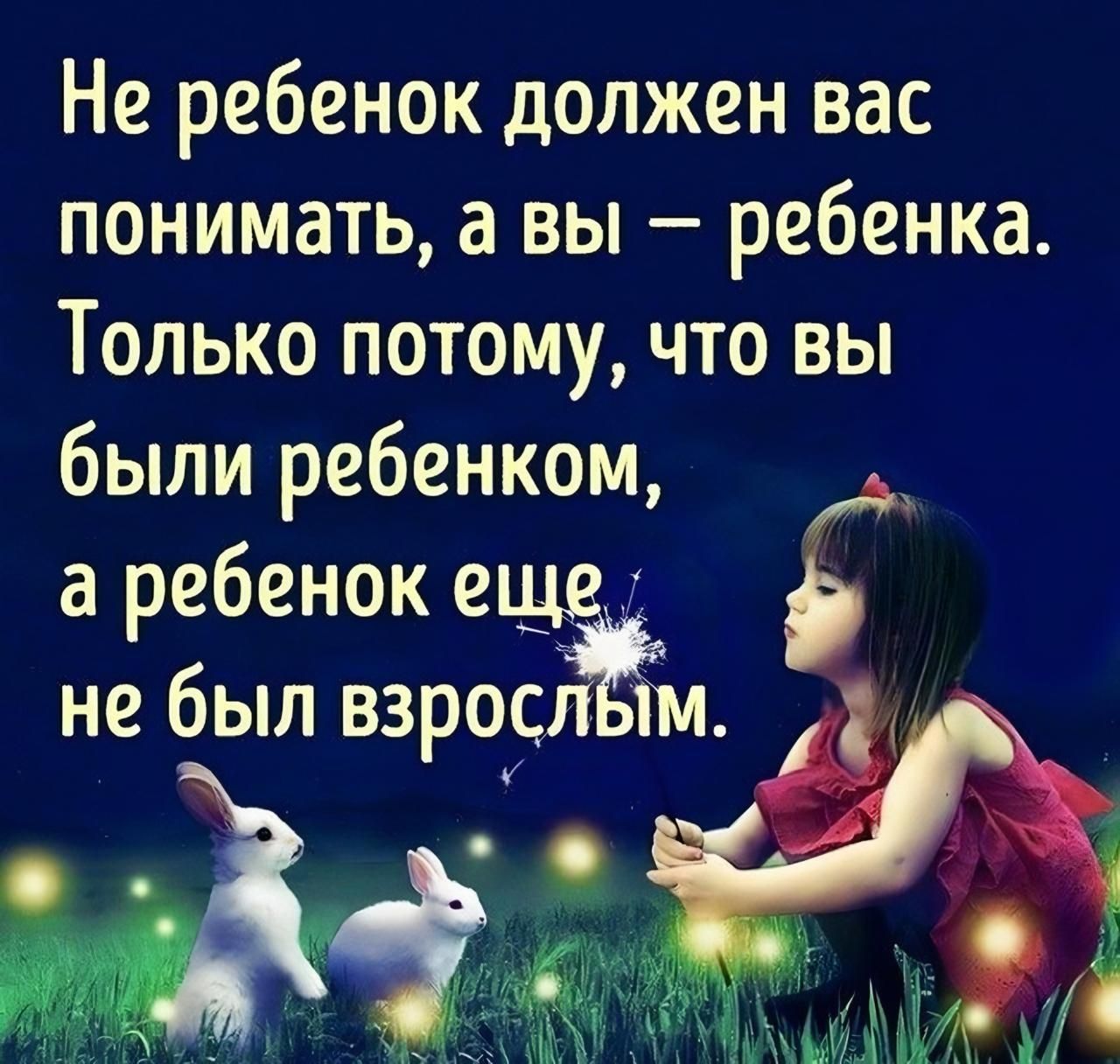 Не ребенок должен вас понимать, а вы – ребенка. Только потому, что вы были ребенком, а ребенок еще не был взрослым.