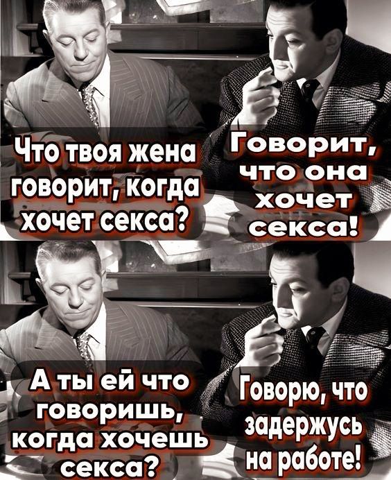 Что твоя жена говорит, когда хочет секса? Говорит, что она хочет секса! А ты ей что говоришь, когда хочешь секса? Говорю, что задержусь на работе!