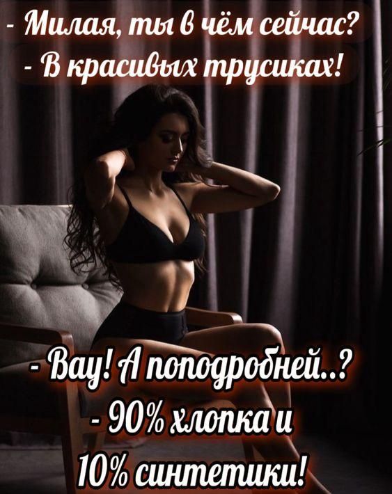 Милая, ты в чём сейчас? - В красивых трусиках!  - Вау! А поподробнее..? - 90% хлопка и 10% синтетики!