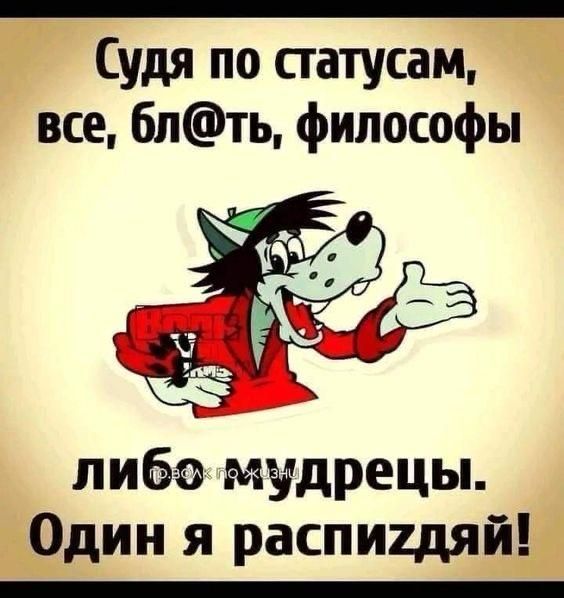 Судя по статусам, все, бл@ть, философы либо мудрецы. Один я распиздяй!