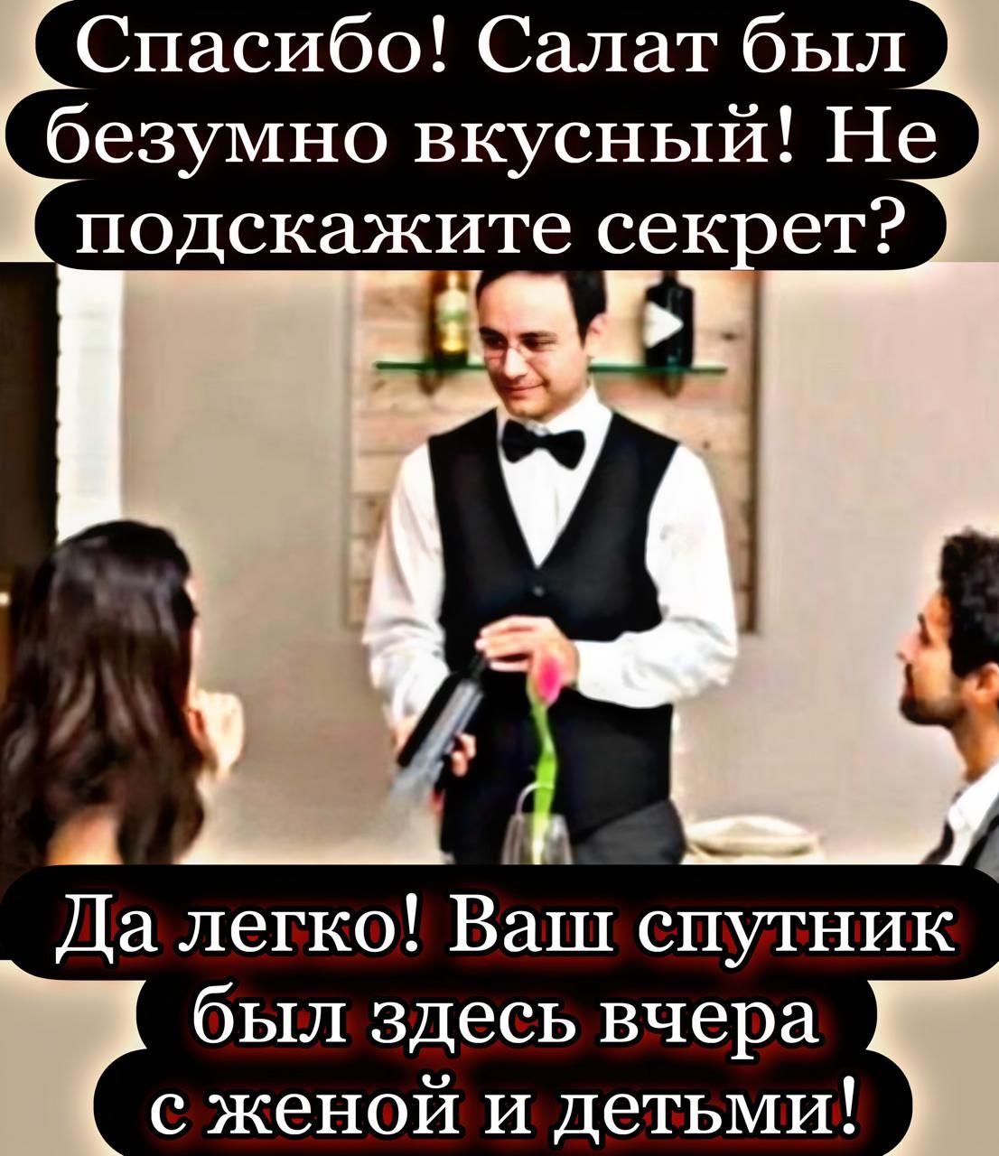 Спасибо! Салат был безумно вкусный! Не подскажите секрет? Да легко! Ваш спутник был здесь вчера с женой и детьми!