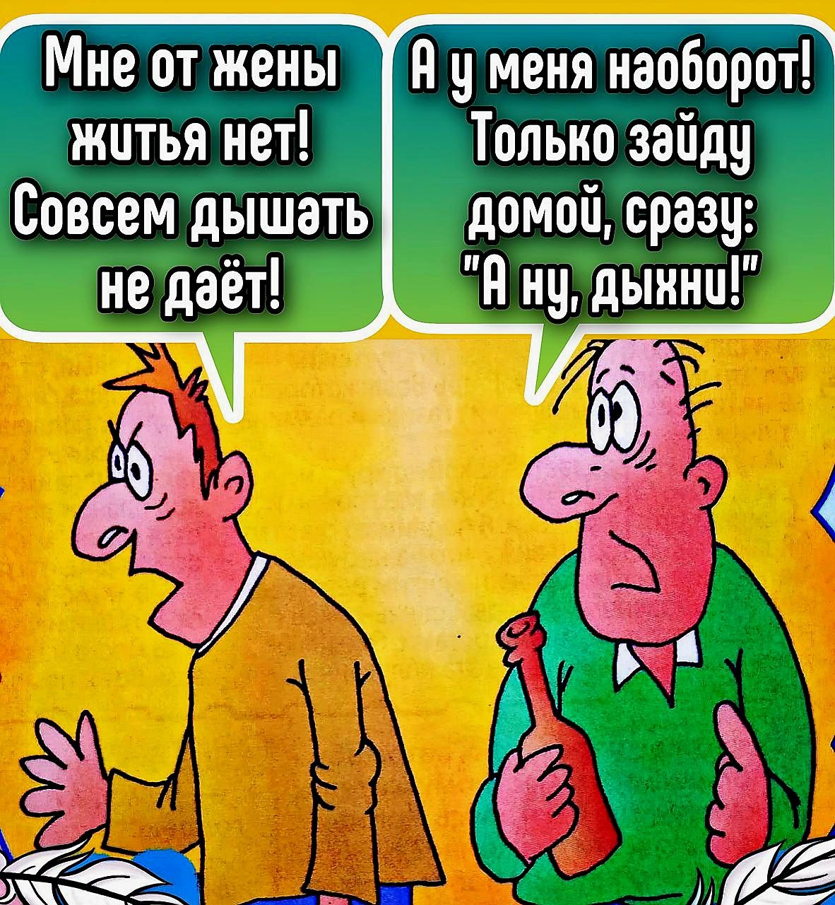 Мне от жены житья нет! Совсем дышать не даёт! А у меня наоборот! Только зайду домой, сразу: 