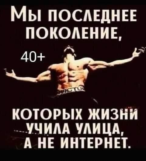 Мы последнее поколение, 40+ которых жизни учила улица, а не интернет.