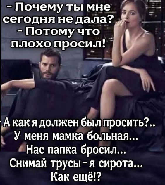 Почему ты мне сегодня не дала? - Потому что плохо просил! А как я должен был просить?.. У меня мамка больная... Нас папка бросил... Снимай трусы - я сирота... Как ещё!?
