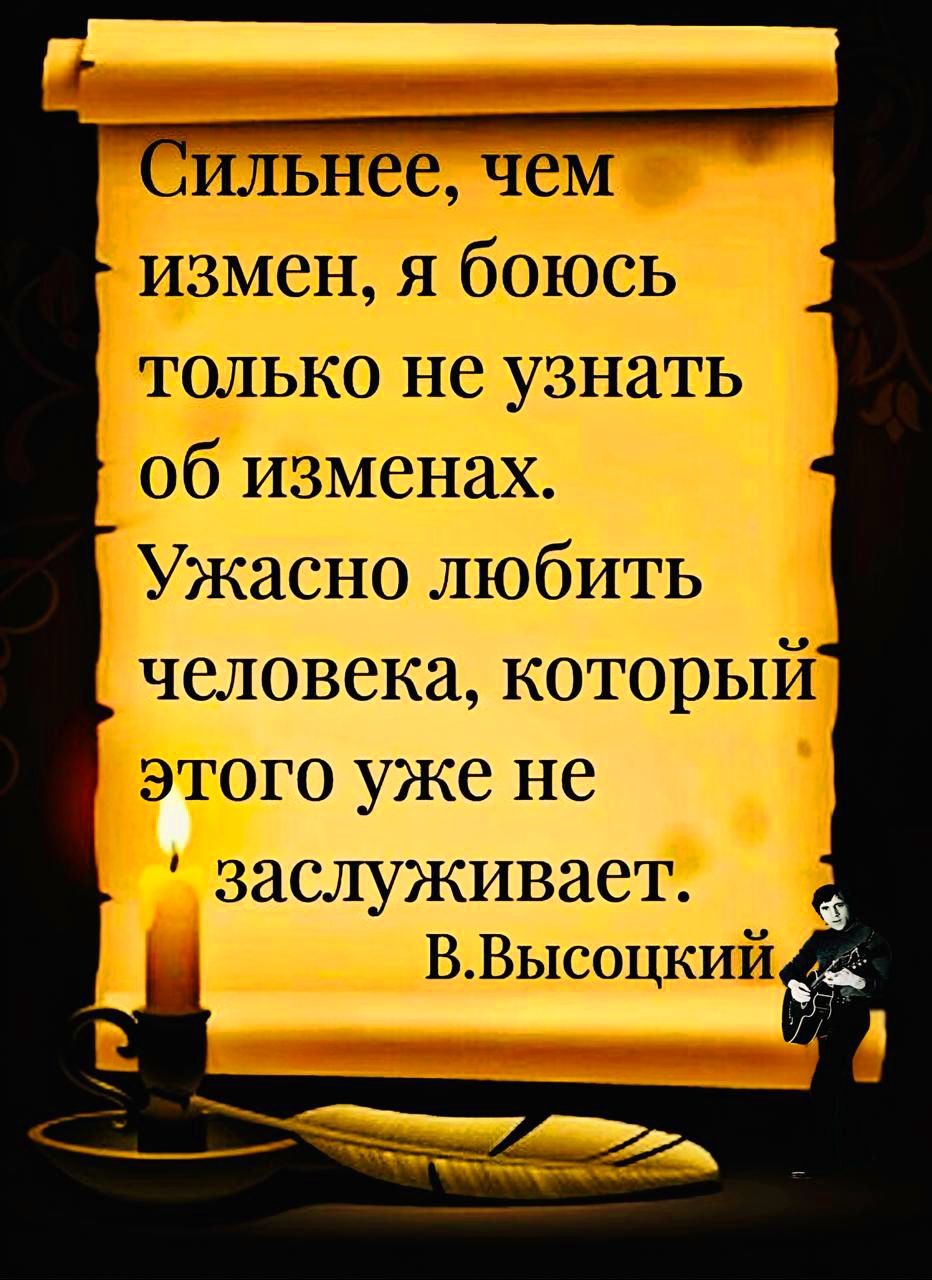 Сильнее, чем измен, я боюсь только не узнать об изменах. Ужасно любить человека, который этого уже не заслуживает.
В. Высоцкий