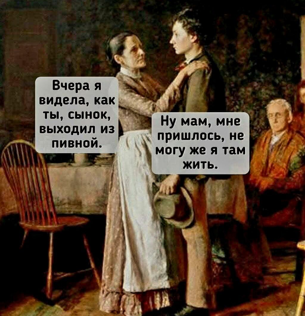 Вчера я видела, как ты, сынок, выходил из пивной.
Ну мам, мне пришлось, не могу же я там жить.