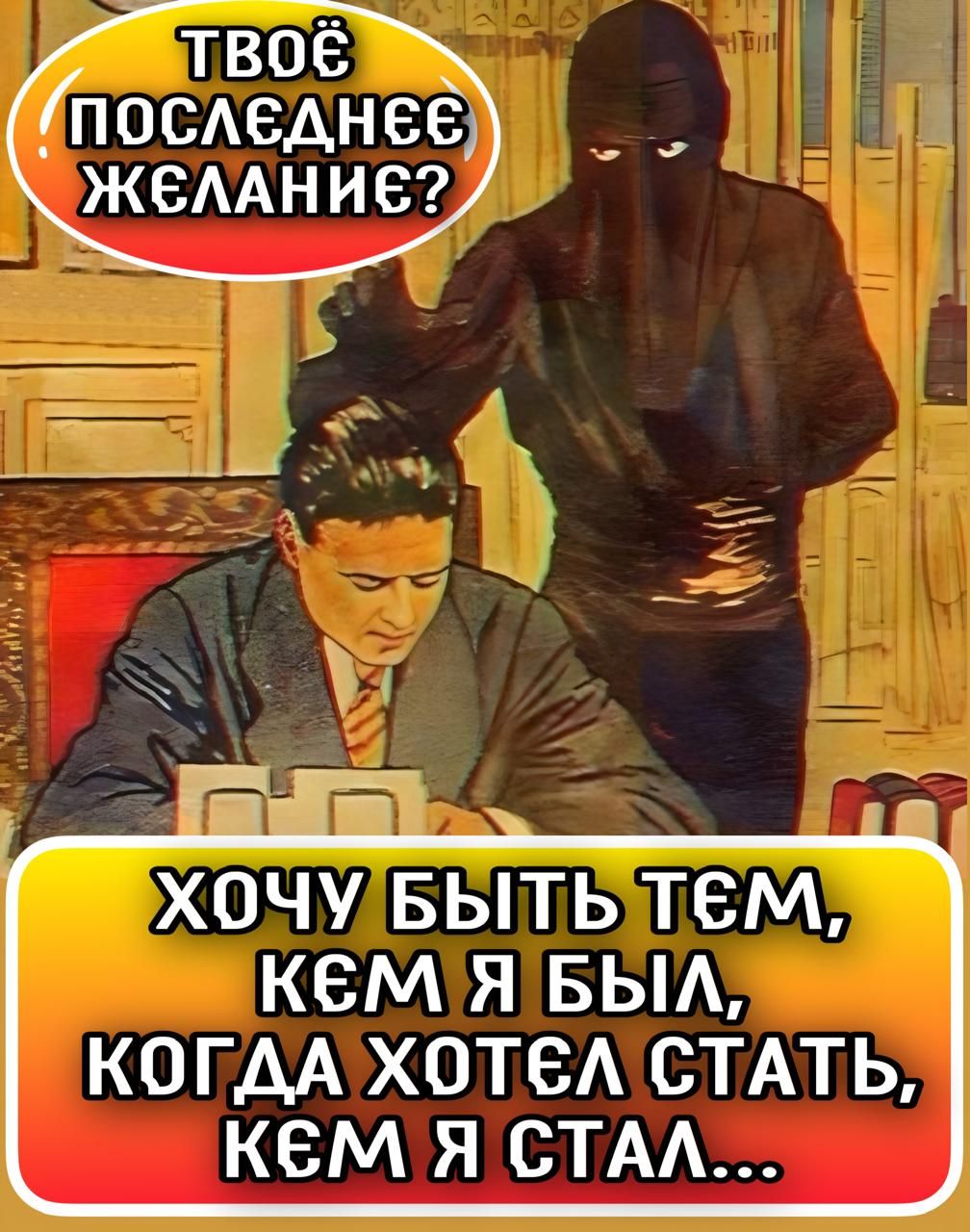 ТВОЁ ПОСЛЕДНЕЕ ЖЕЛАНИЕ? ХОЧУ БЫТЬ ТЕМ, КЕМ Я БЫЛ, КОГДА ХОТЕЛ СТАТЬ, КЕМ Я СТАЛ...