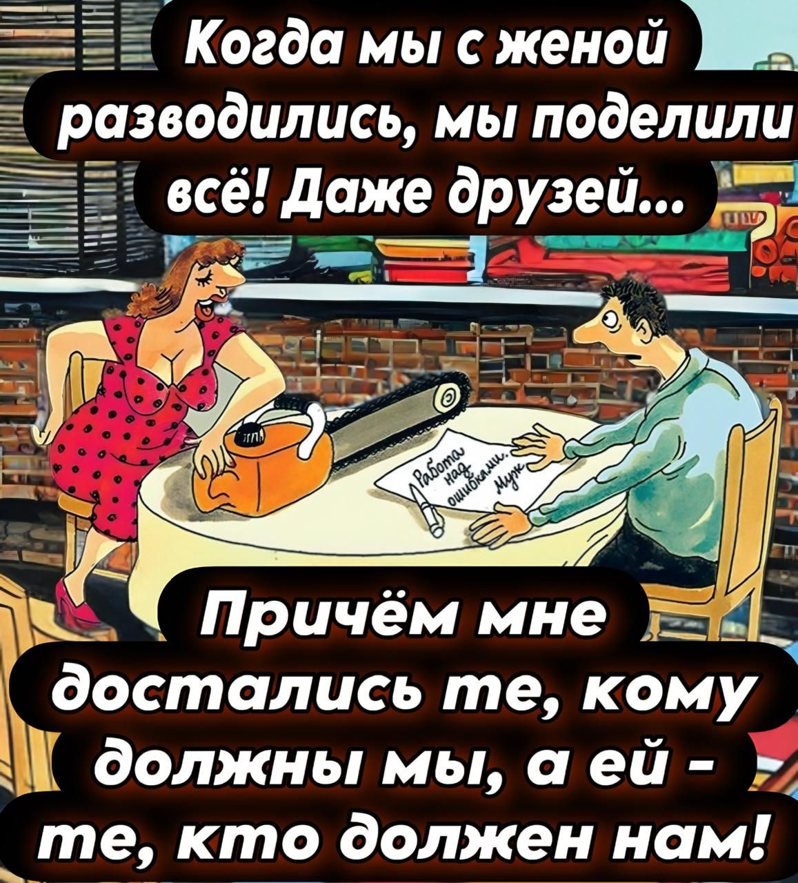 Когда мы с женой разводились, мы поделили всё! Даже друзей... Причём мне достались те, кому должны мы, а ей - те, кто должен нам!