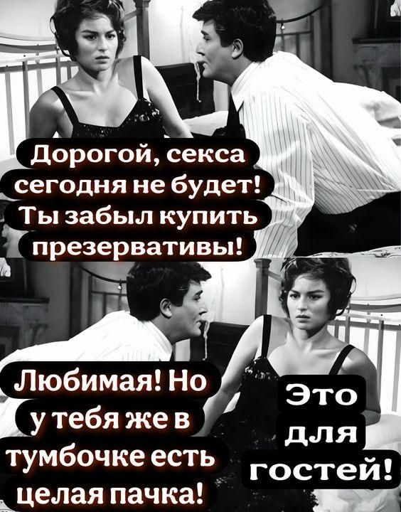 Дорогой, секса сегодня не будет! Ты забыл купить презервативы! Любимая! Но у тебя же в тумбочке есть целая пачка! Это для гостей!