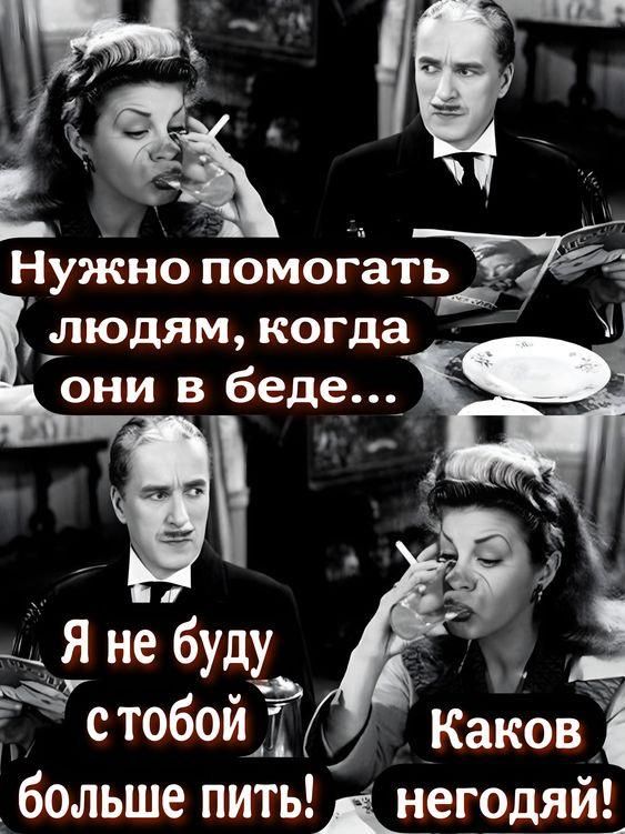 Нужно помогать людям, когда они в беде...
Я не буду с тобой больше пить!
Каков негодяй!