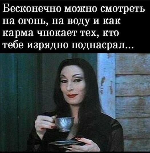 Бесконечно можно смотреть на огонь, на воду и как карма чпокаёт тех, кто тебе изрядно поднасрал...
